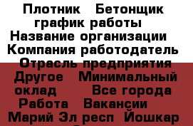 Плотник – Бетонщик график работы › Название организации ­ Компания-работодатель › Отрасль предприятия ­ Другое › Минимальный оклад ­ 1 - Все города Работа » Вакансии   . Марий Эл респ.,Йошкар-Ола г.